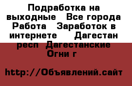 Подработка на выходные - Все города Работа » Заработок в интернете   . Дагестан респ.,Дагестанские Огни г.